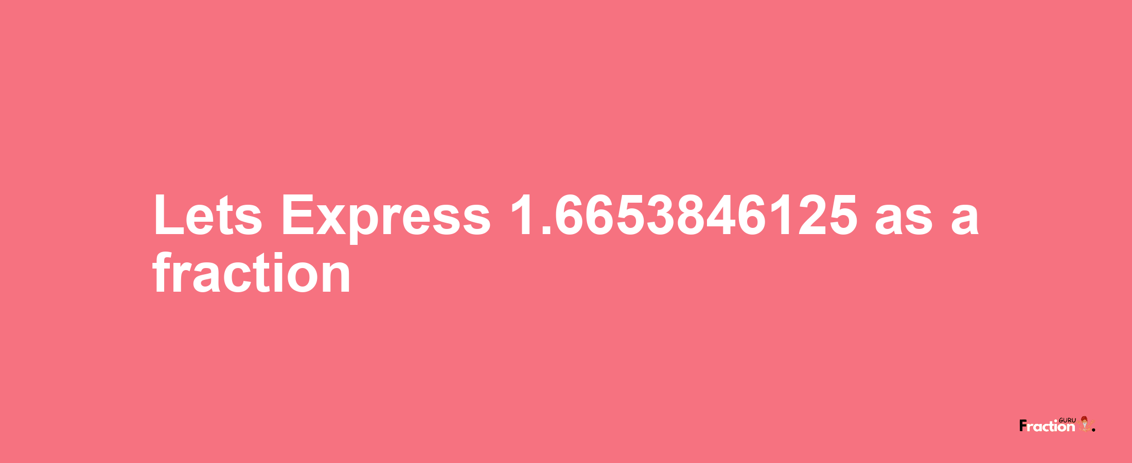 Lets Express 1.6653846125 as afraction